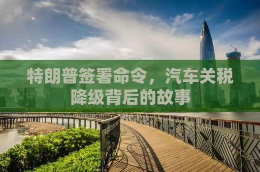 特朗普签署命令，汽车关税降级背后的故事