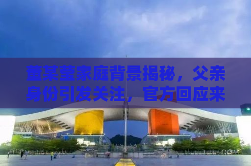 董某莹家庭背景揭秘，父亲身份引发关注，官方回应来了