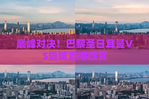 巅峰对决！巴黎圣日耳曼VS曼城直播盛宴