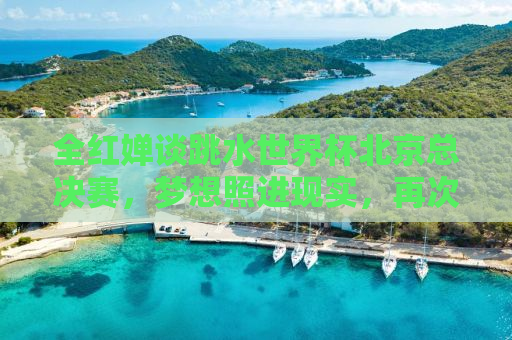 全红婵谈跳水世界杯北京总决赛，梦想照进现实，再次闪耀世界舞台