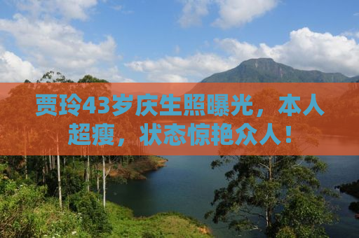 贾玲43岁庆生照曝光，本人超瘦，状态惊艳众人！