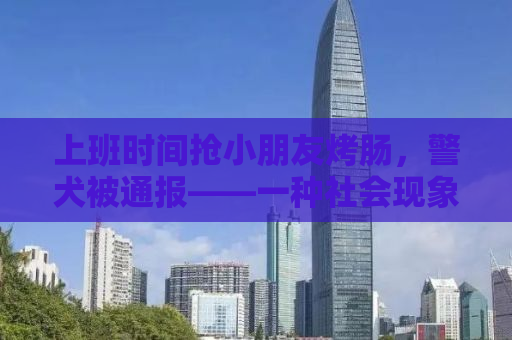 上班时间抢小朋友烤肠，警犬被通报——一种社会现象的反思