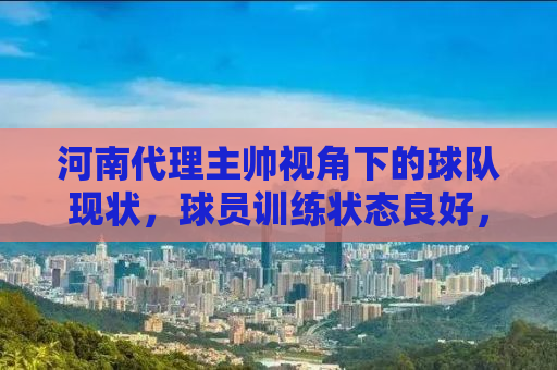 河南代理主帅视角下的球队现状，球员训练状态良好，备战工作有序展开