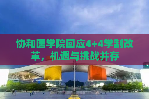 协和医学院回应4+4学制改革，机遇与挑战并存