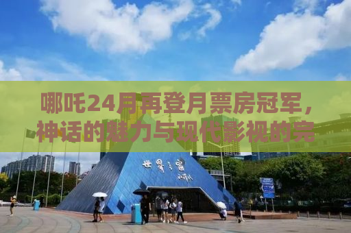 哪吒24月再登月票房冠军，神话的魅力与现代影视的完美结合