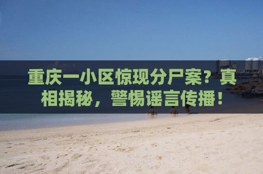 重庆一小区惊现分尸案？真相揭秘，警惕谣言传播！