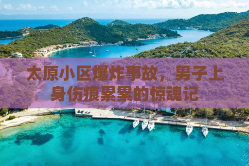 太原小区爆炸事故，男子上身伤痕累累的惊魂记
