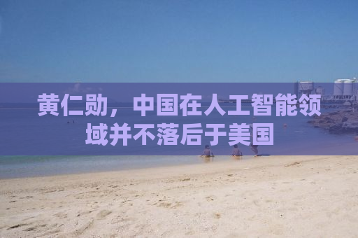 黄仁勋，中国在人工智能领域并不落后于美国