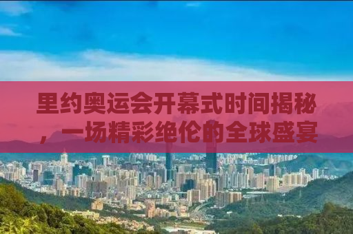 里约奥运会开幕式时间揭秘，一场精彩绝伦的全球盛宴即将上演！