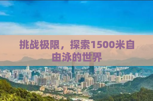 挑战极限，探索1500米自由泳的世界