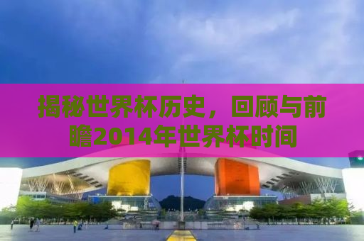 揭秘世界杯历史，回顾与前瞻2014年世界杯时间