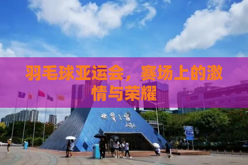 羽毛球亚运会，赛场上的激情与荣耀