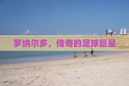 罗纳尔多，传奇的足球巨星