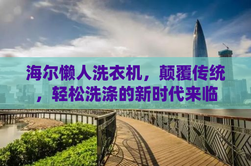 海尔懒人洗衣机，颠覆传统，轻松洗涤的新时代来临