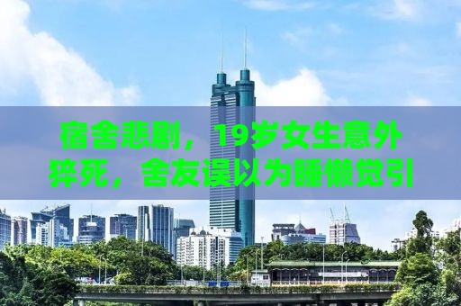 宿舍悲剧，19岁女生意外猝死，舍友误以为睡懒觉引发的深思