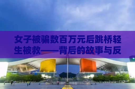 女子被骗数百万元后跳桥轻生被救——背后的故事与反思