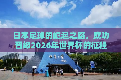 日本足球的崛起之路，成功晋级2026年世界杯的征程