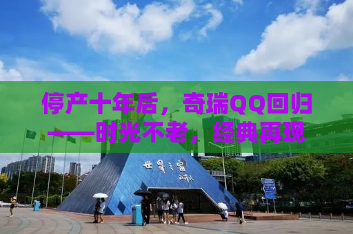 停产十年后，奇瑞QQ回归——时光不老，经典再现