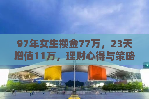 97年女生攒金77万，23天增值11万，理财心得与策略分享