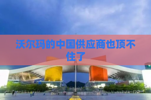 沃尔玛的中国供应商也顶不住了