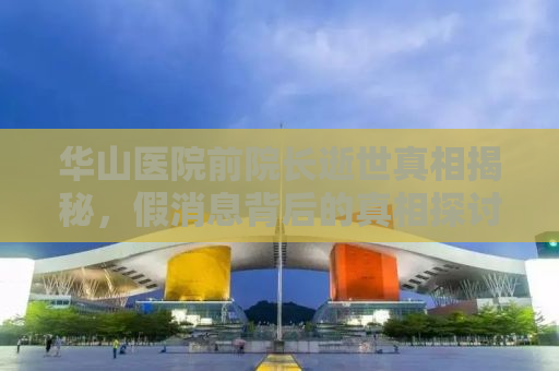 华山医院前院长逝世真相揭秘，假消息背后的真相探讨