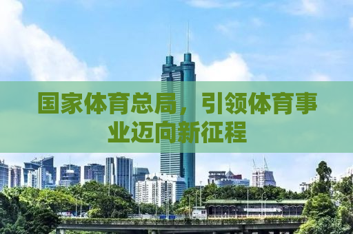 国家体育总局，引领体育事业迈向新征程