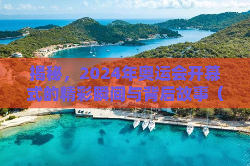 揭秘，2024年奥运会开幕式的精彩瞬间与背后故事（时间、地点、亮点全解析）