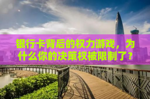 银行卡背后的权力游戏，为什么你的决策权被限制了？