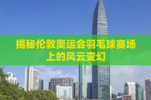 揭秘伦敦奥运会羽毛球赛场上的风云变幻