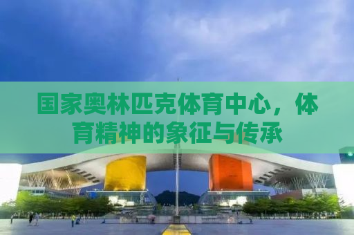 国家奥林匹克体育中心，体育精神的象征与传承