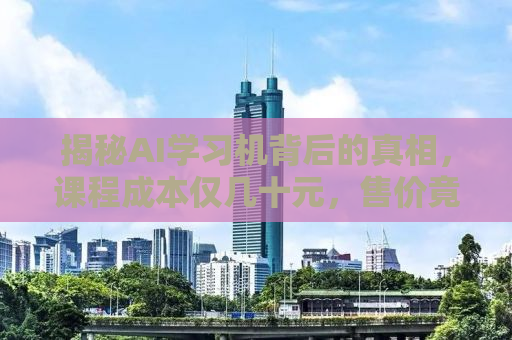 揭秘AI学习机背后的真相，课程成本仅几十元，售价竟达6000元？