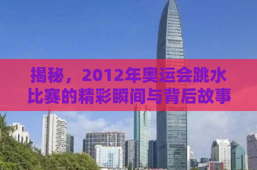 揭秘，2012年奥运会跳水比赛的精彩瞬间与背后故事