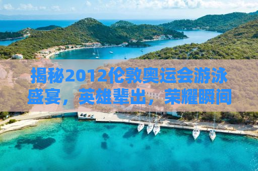 揭秘2012伦敦奥运会游泳盛宴，英雄辈出，荣耀瞬间永载史册