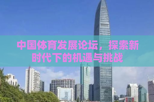 中国体育发展论坛，探索新时代下的机遇与挑战
