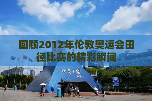 回顾2012年伦敦奥运会田径比赛的精彩瞬间