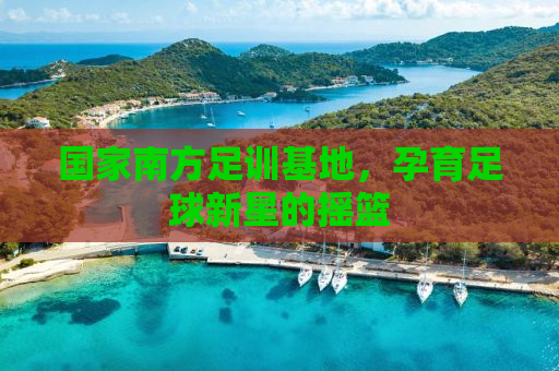 国家南方足训基地，孕育足球新星的摇篮