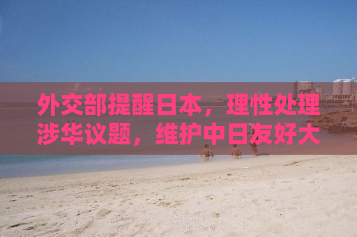 外交部提醒日本，理性处理涉华议题，维护中日友好大局