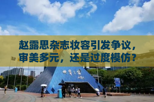 赵露思杂志妆容引发争议，审美多元，还是过度模仿？