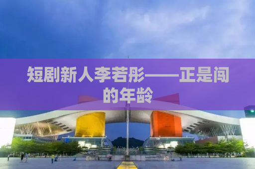 短剧新人李若彤——正是闯的年龄