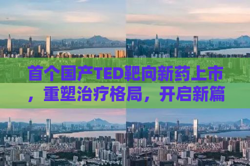 首个国产TED靶向新药上市，重塑治疗格局，开启新篇章
