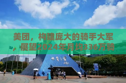 美团，构建庞大的骑手大军，展望2024年月均336万骑手的未来