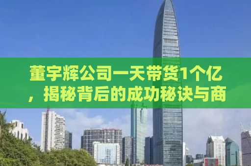 董宇辉公司一天带货1个亿，揭秘背后的成功秘诀与商业智慧