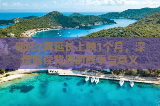 哪吒2再延长上映1个月，深度解读背后的故事与意义