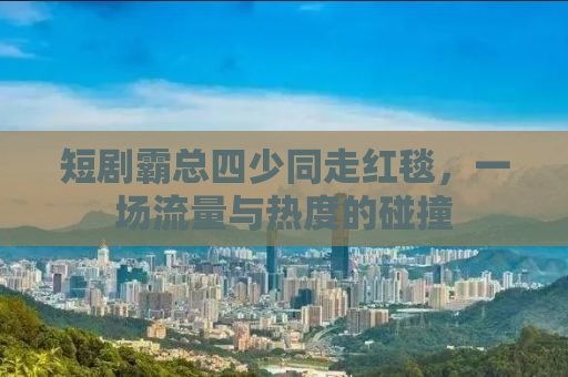 短剧霸总四少同走红毯，一场流量与热度的碰撞