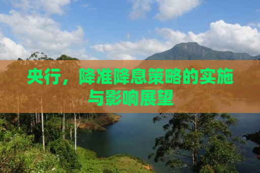 央行，降准降息策略的实施与影响展望