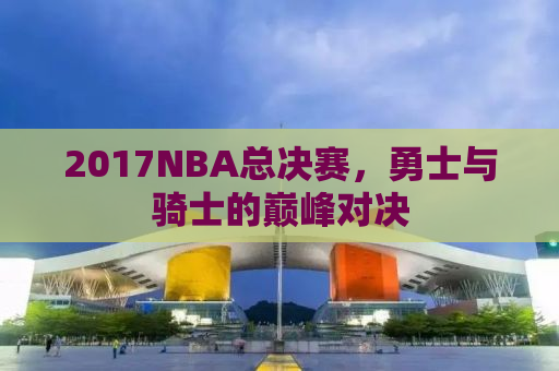 2017NBA总决赛，勇士与骑士的巅峰对决