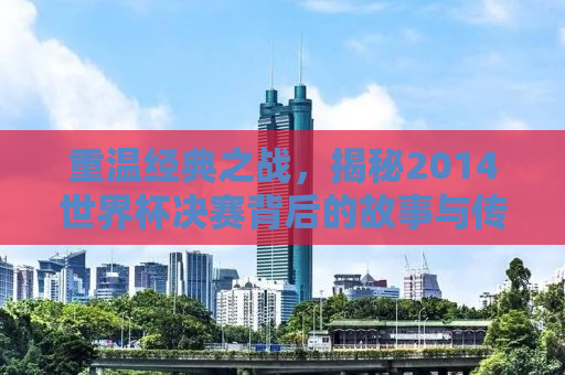 重温经典之战，揭秘2014世界杯决赛背后的故事与传奇
