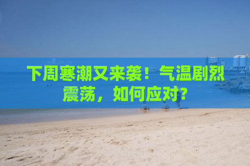下周寒潮又来袭！气温剧烈震荡，如何应对？