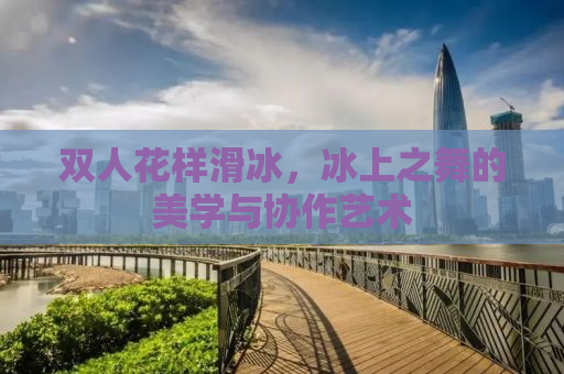 双人花样滑冰，冰上之舞的美学与协作艺术