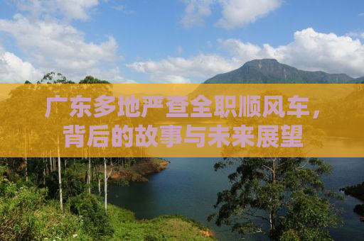 广东多地严查全职顺风车，背后的故事与未来展望